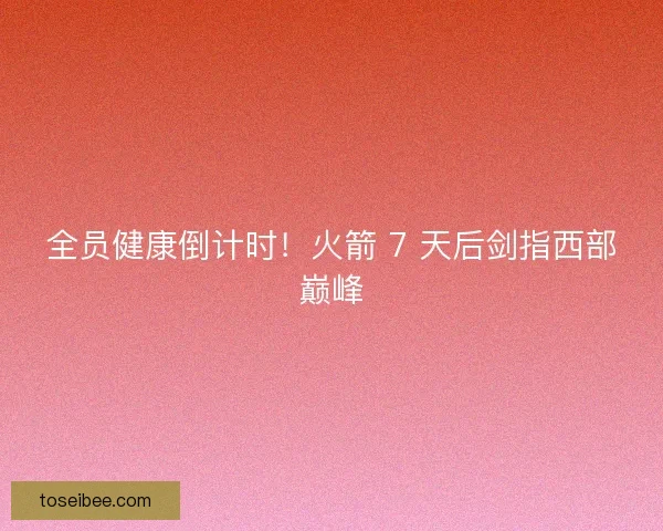 全员健康倒计时！火箭 7 天后剑指西部巅峰