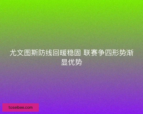 尤文图斯防线回暖稳固 联赛争四形势渐显优势