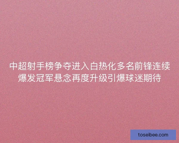 中超射手榜争夺进入白热化多名前锋连续爆发冠军悬念再度升级引爆球迷期待