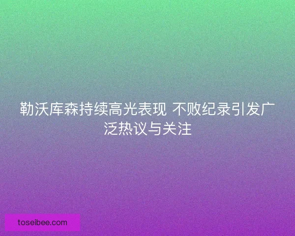 勒沃库森持续高光表现 不败纪录引发广泛热议与关注