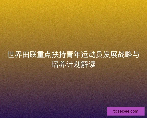世界田联重点扶持青年运动员发展战略与培养计划解读