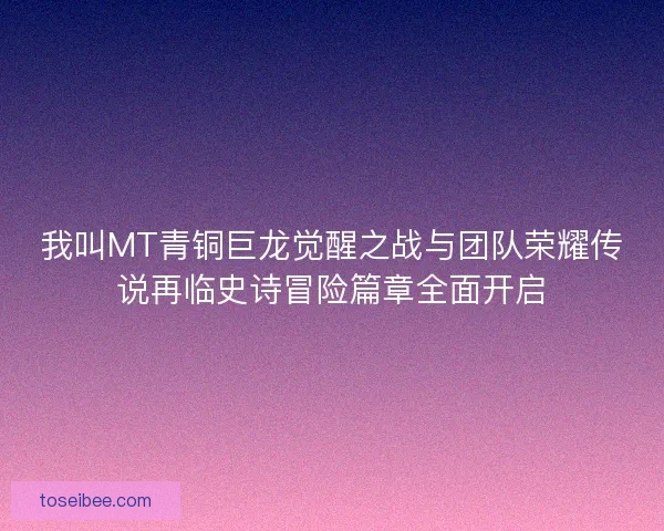 我叫MT青铜巨龙觉醒之战与团队荣耀传说再临史诗冒险篇章全面开启
