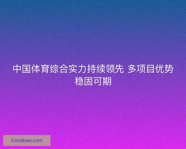 中国体育综合实力持续领先 多项目优势稳固可期